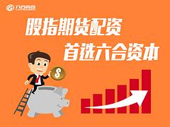 股指吧力薦：武漢六合資本提供口碑好的股指期貨